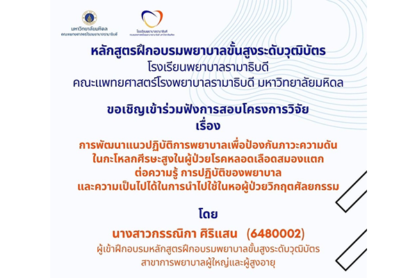 โรงเรียนพยาบาลรามาธิบดี ขอเชิญเข้าร่วมฟังการสอบโครงการวิจัย เรื่อง การพัฒนาแนวปฏิบัติการพยาบาลเพื่อป้องกันภาวะความดันในกะโหลกศีรษะสูงในผู้ป่วยโรคหลอดเลือดสมองแตกต่อความรู้ การปฏิบัติของพยาบาลและความเป็นไปได้ในการนำไปใช้ในหอผู้ป่วยวิกฤตศัลยกรรม (THE DEVELOPMENT AND FEASIBILITY TESTING OF NURSING GUIDELINE TO PREVENT INCREASED INTRACRANIAL PRESSURE (IICP) IN HEMORRHAGIC STROKE PATIENTS)