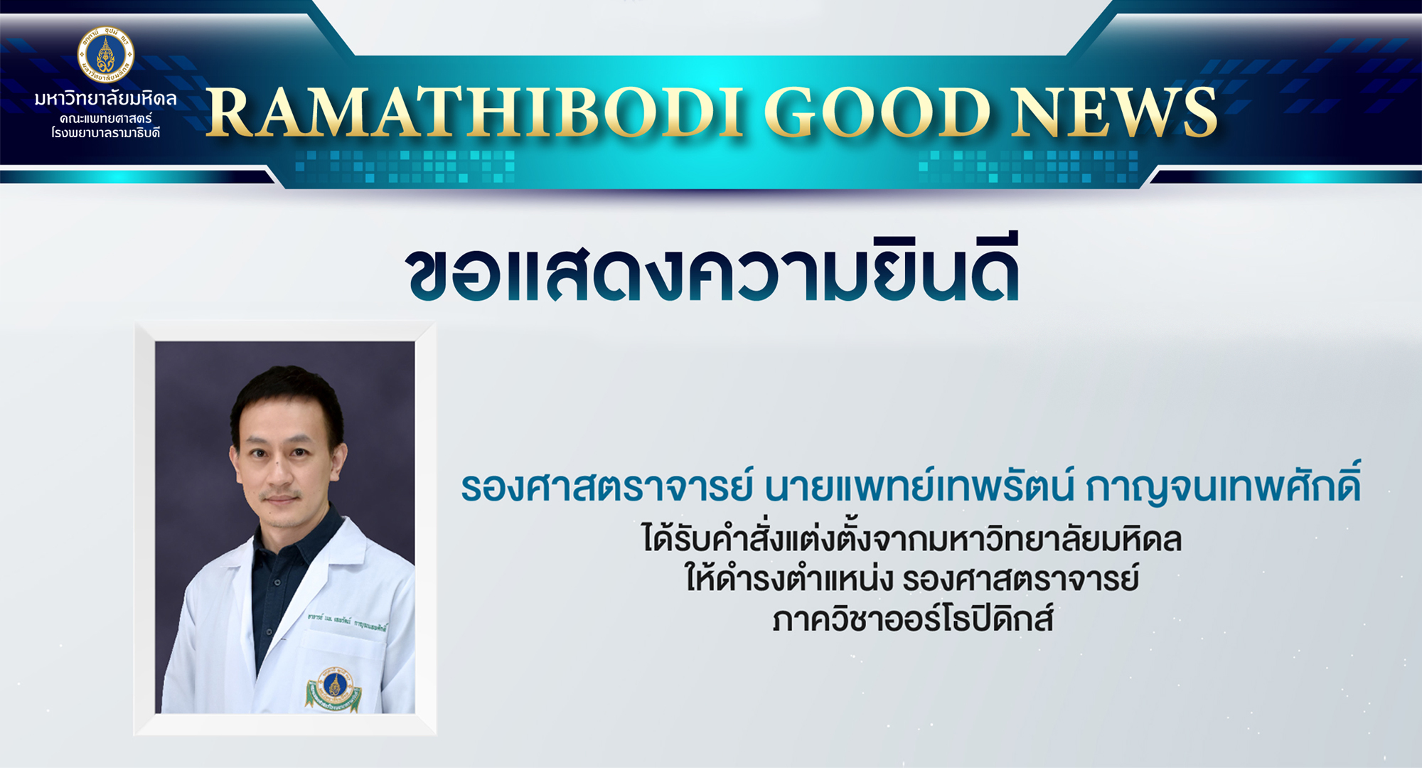 ภาควิชาออร์โธปิดิกส์ ขอแสดงความยินดีแด่ รองศาสตราจารย์ นายแพทย์เทพรัตน์ กาญจนเทพศักดิ์ เนื่องในโอกาสได้รับการแต่งตั้งจากมหาวิทยาลัยมหิดลให้ดำรงตำแหน่ง รองศาสตราจารย์ ภาควิชาออร์โธปิดิกส์